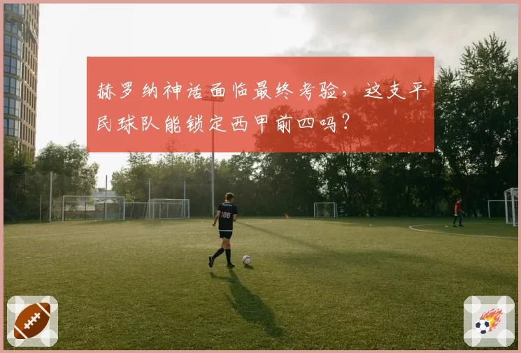 赫罗纳神话面临最终考验,这支平民球队能锁定西甲前四吗?