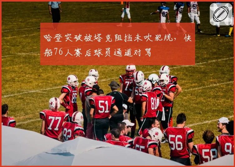 哈登突破被塔克阻挡未吹犯规，快船76人赛后球员通道对骂