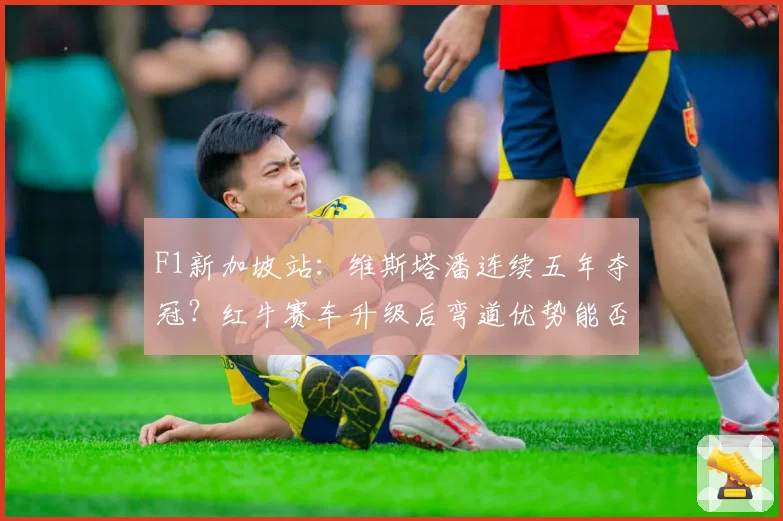 F1新加坡站：维斯塔潘连续五年夺冠？红牛赛车升级后弯道优势能否延续