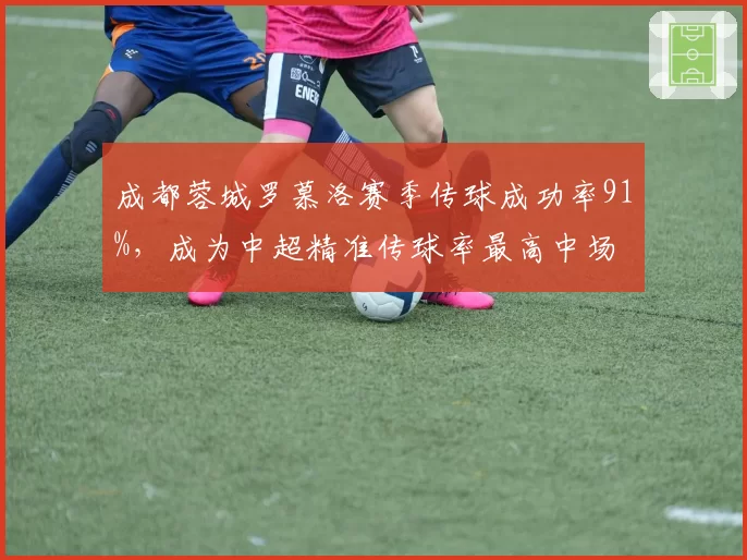 成都蓉城罗慕洛赛季传球成功率91%,成为中超精准传球率最高中场