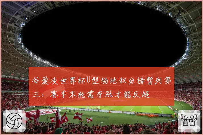 谷爱凌世界杯U型场地积分榜暂列第三,赛季末轮需夺冠才能反超