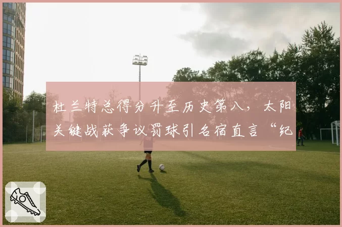 杜兰特总得分升至历史第八，太阳关键战获争议罚球引名宿直言“纪录不干净”