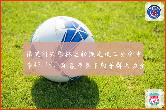 福建浔兴陈林坚转换进攻三分命中率43.1%，跑轰节奏下射手群火力全开