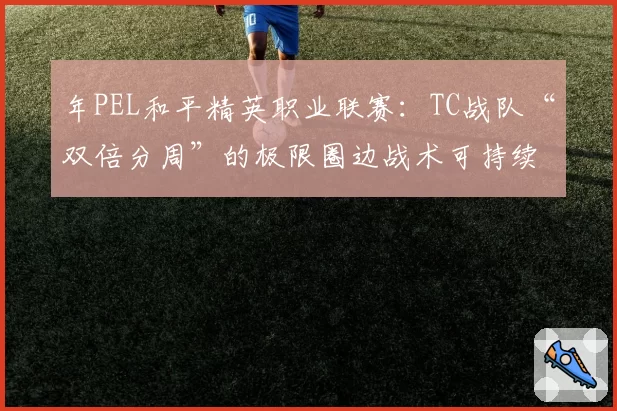 年PEL和平精英职业联赛：TC战队“双倍分周”的极限圈边战术可持续性研究
