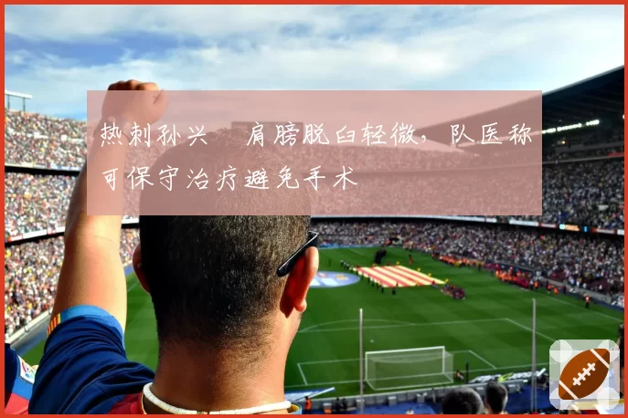 热刺孙兴慜肩膀脱臼轻微，队医称可保守治疗避免手术