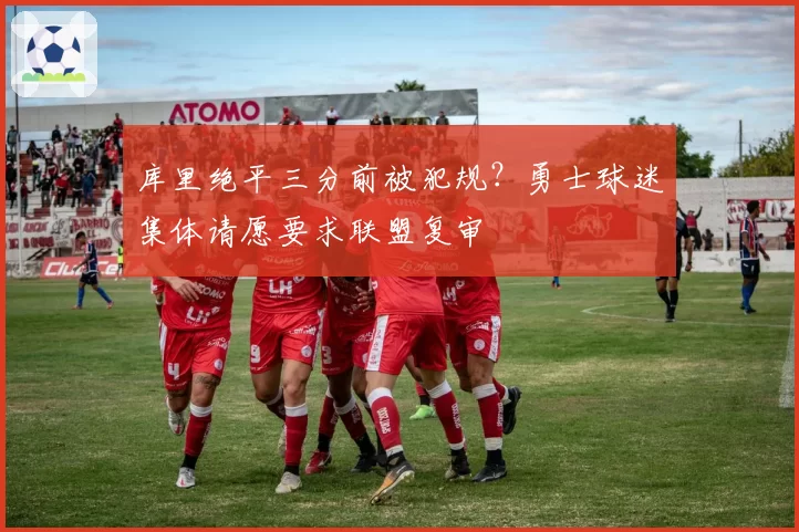 库里绝平三分前被犯规？勇士球迷集体请愿要求联盟复审