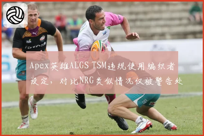 Apex英雄ALGS TSM违规使用编织者设定,对比NRG类似情况仅被警告处罚不一