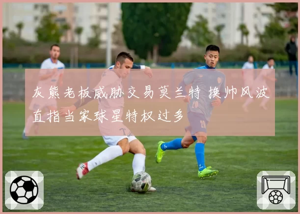 灰熊老板威胁交易莫兰特 换帅风波直指当家球星特权过多