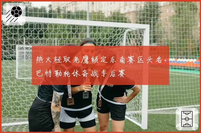 热火轻取老鹰锁定东南赛区头名，巴特勒轮休备战季后赛