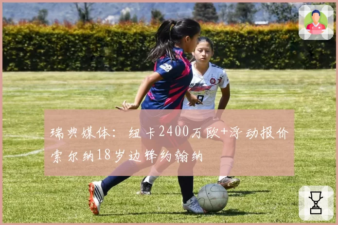 瑞典媒体:纽卡2400万欧+浮动报价索尔纳18岁边锋约翰纳