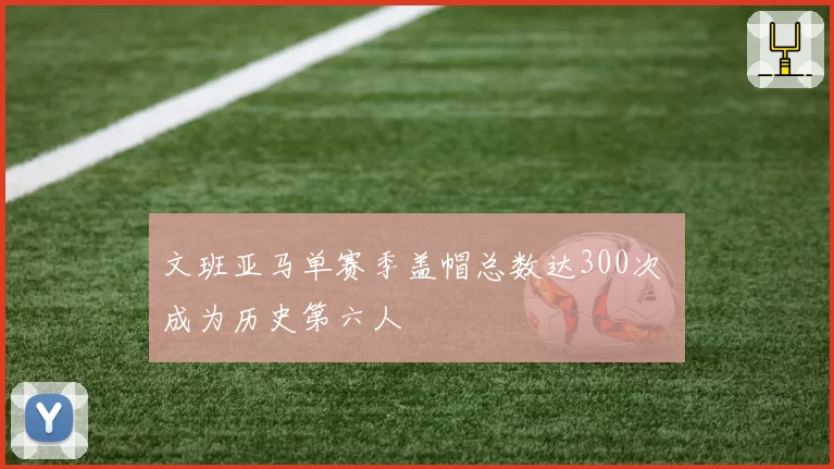 文班亚马单赛季盖帽总数达300次 成为历史第六人