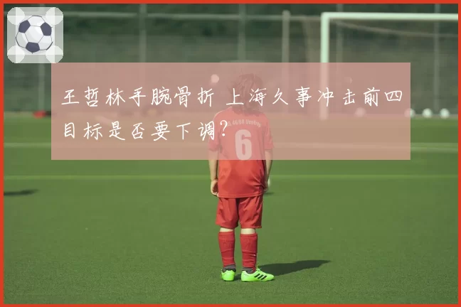 王哲林手腕骨折 上海久事冲击前四目标是否要下调?