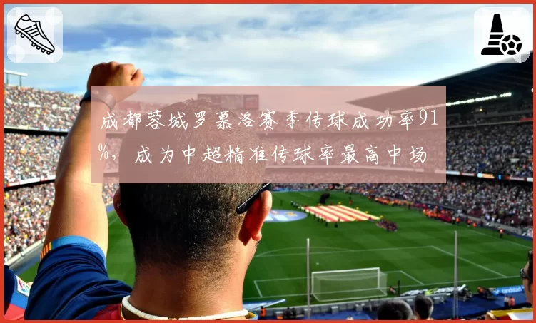 成都蓉城罗慕洛赛季传球成功率91%,成为中超精准传球率最高中场