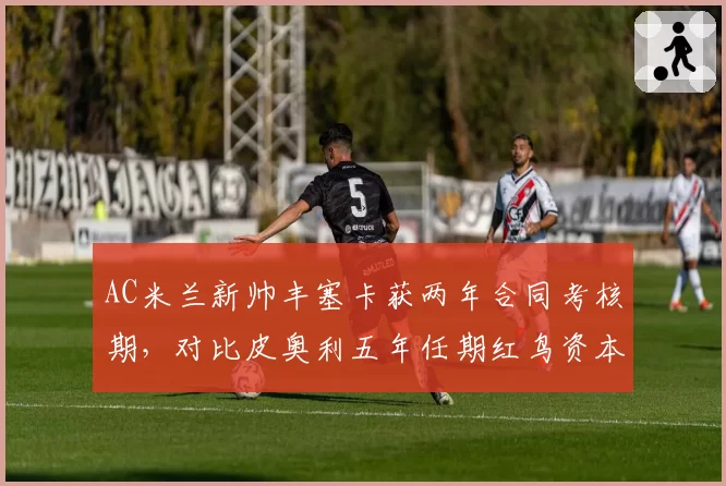 AC米兰新帅丰塞卡获两年合同考核期，对比皮奥利五年任期红鸟资本耐心阈值明显收窄