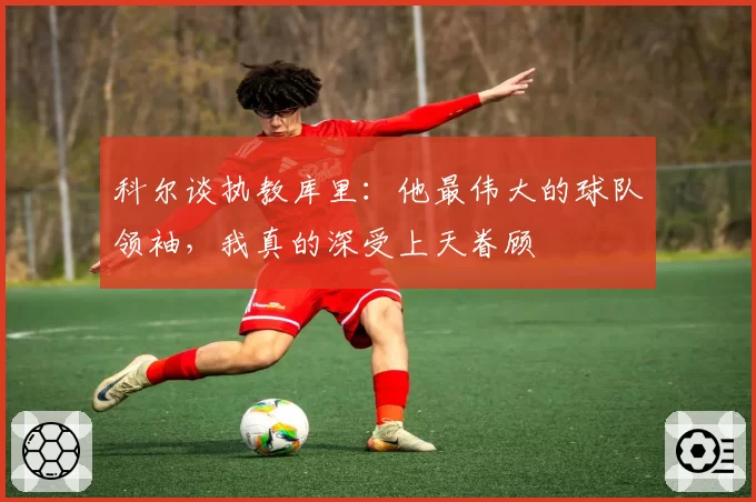科尔谈执教库里：他最伟大的球队领袖，我真的深受上天眷顾