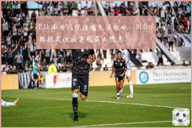 Elk泽丽闪现撞墙失误致命，BLG下路稳定性成争冠最大隐患？