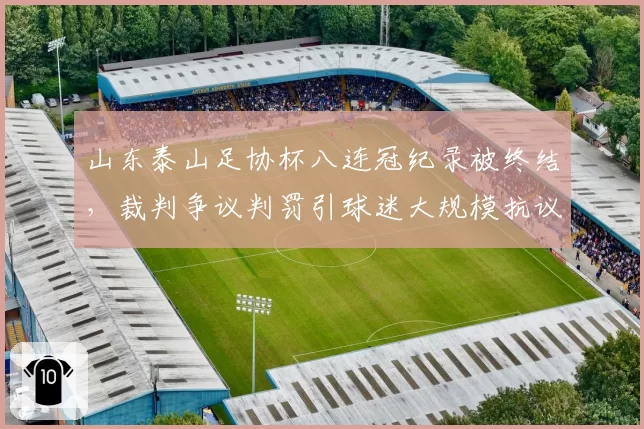 山东泰山足协杯八连冠纪录被终结，裁判争议判罚引球迷大规模抗议
