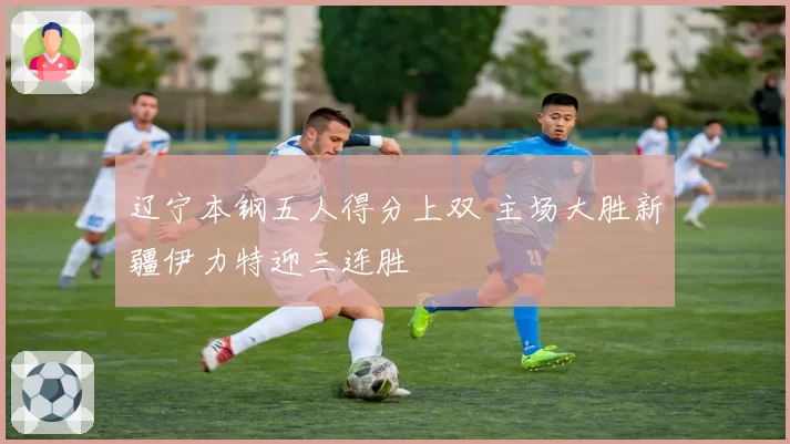 辽宁本钢五人得分上双 主场大胜新疆伊力特迎三连胜