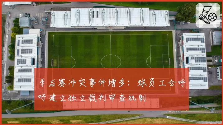 季后赛冲突事件增多:球员工会呼吁建立独立裁判审查机制