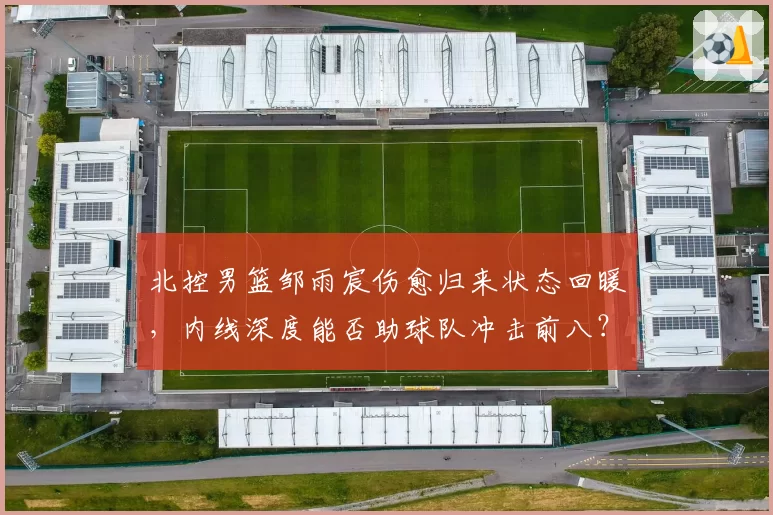 北控男篮邹雨宸伤愈归来状态回暖，内线深度能否助球队冲击前八？