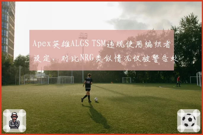 Apex英雄ALGS TSM违规使用编织者设定,对比NRG类似情况仅被警告处罚不一