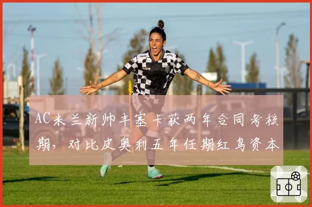 AC米兰新帅丰塞卡获两年合同考核期，对比皮奥利五年任期红鸟资本耐心阈值明显收窄