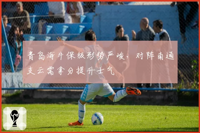 青岛海牛保级形势严峻，对阵南通支云需拿分提升士气
