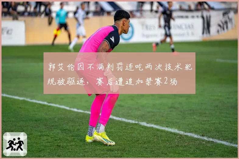 郭艾伦因不满判罚连吃两次技术犯规被驱逐，赛后遭追加禁赛2场