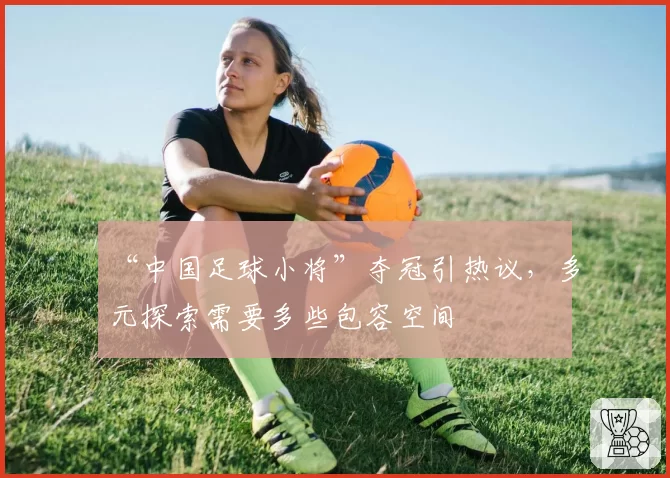 “中国足球小将”夺冠引热议,多元探索需要多些包容空间