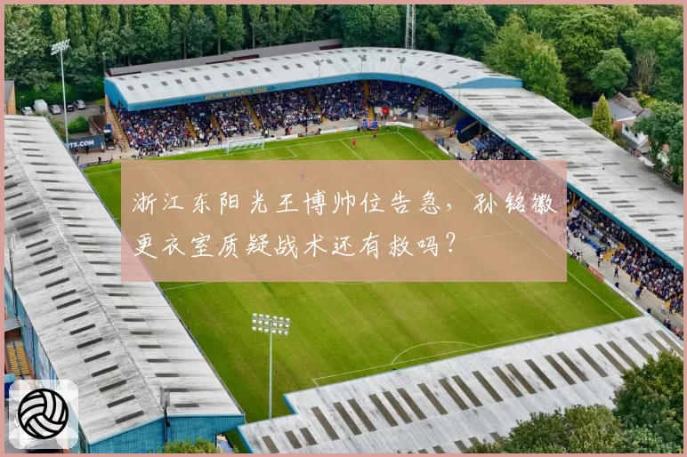 浙江东阳光王博帅位告急，孙铭徽更衣室质疑战术还有救吗？