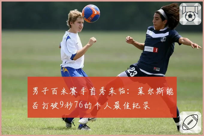 男子百米赛季首秀来临:莱尔斯能否打破9秒76的个人最佳纪录