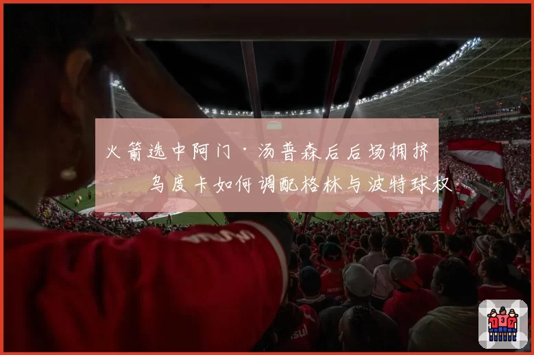 火箭选中阿门·汤普森后后场拥挤，乌度卡如何调配格林与波特球权？