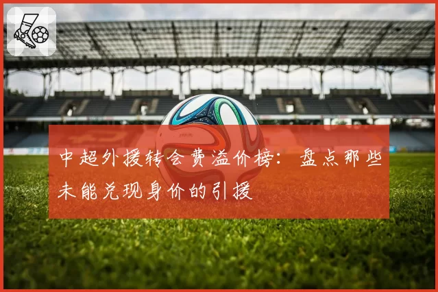 中超外援转会费溢价榜：盘点那些未能兑现身价的引援