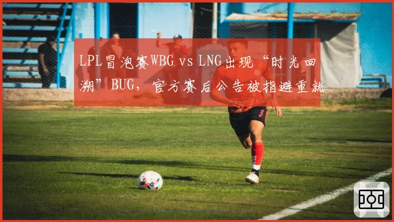 LPL冒泡赛WBG vs LNG出现“时光回溯”BUG,官方赛后公告被指避重就轻