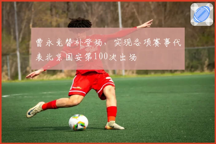 曹永竞替补登场，实现各项赛事代表北京国安第100次出场