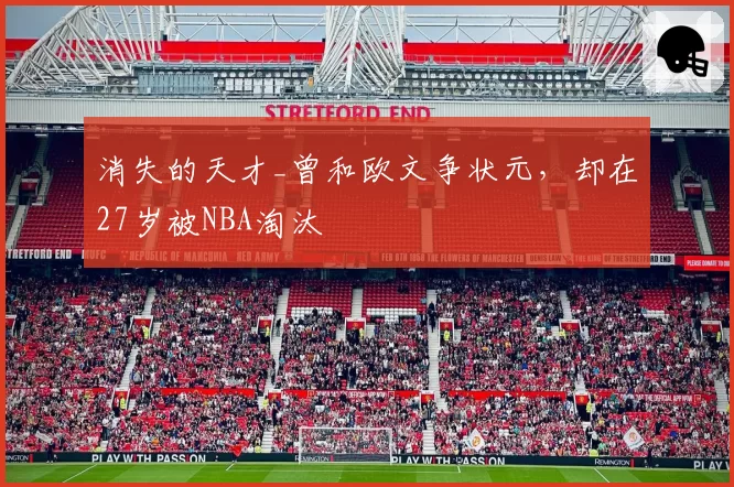 消失的天才_曾和欧文争状元，却在27岁被NBA淘汰