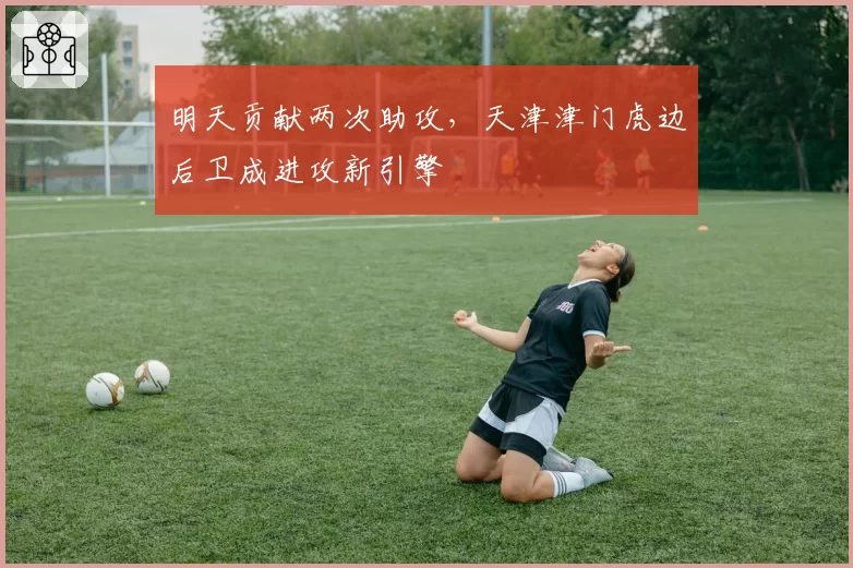 明天贡献两次助攻,天津津门虎边后卫成进攻新引擎