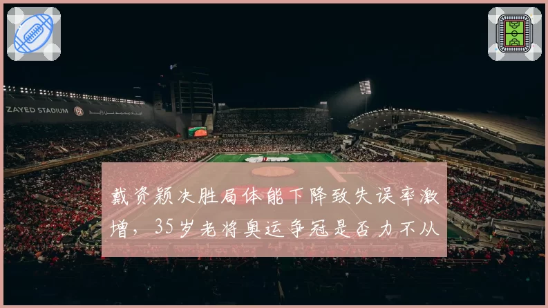 戴资颖决胜局体能下降致失误率激增,35岁老将奥运争冠是否力不从心?