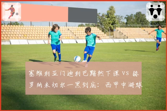 塞维利亚门迪利巴黯然下课 vs 赫罗纳米切尔一黑到底：西甲中游球队换帅盈亏复盘
