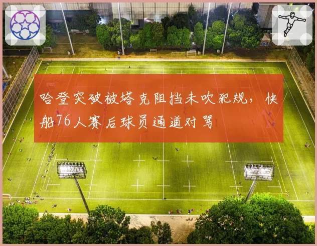 哈登突破被塔克阻挡未吹犯规，快船76人赛后球员通道对骂