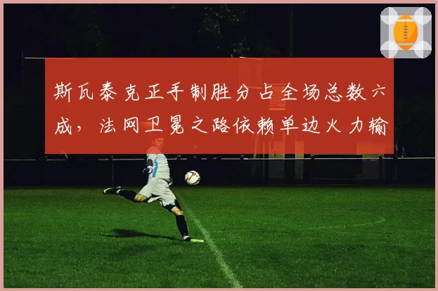 斯瓦泰克正手制胜分占全场总数六成,法网卫冕之路依赖单边火力输出