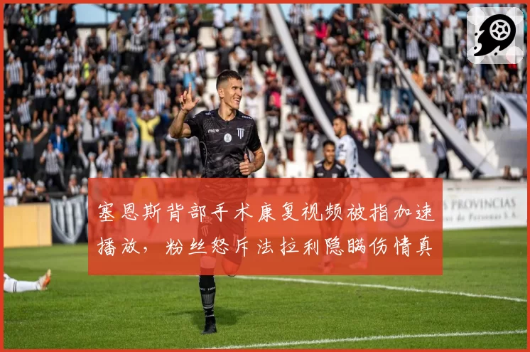 塞恩斯背部手术康复视频被指加速播放,粉丝怒斥法拉利隐瞒伤情真相