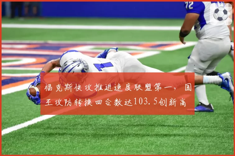 福克斯快攻推进速度联盟第一,国王攻防转换回合数达103.5创新高