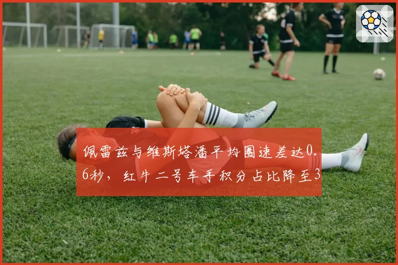 佩雷兹与维斯塔潘平均圈速差达0.6秒，红牛二号车手积分占比降至32%