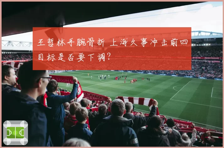 王哲林手腕骨折 上海久事冲击前四目标是否要下调？