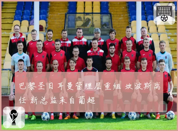 巴黎圣日耳曼管理层重组 坎波斯离任 新总监来自葡超
