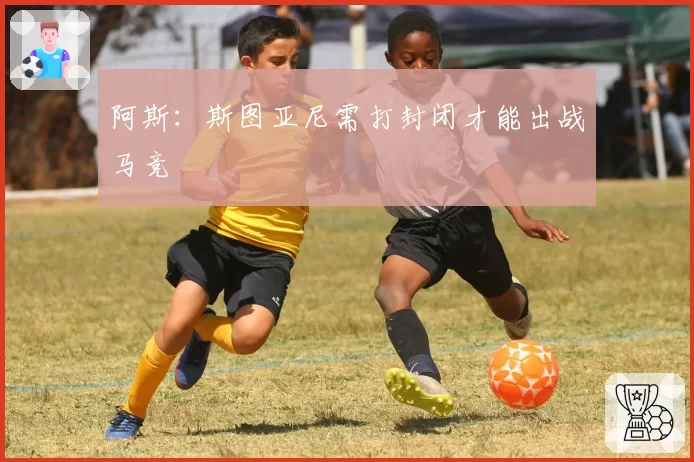 阿斯：斯图亚尼需打封闭才能出战马竞