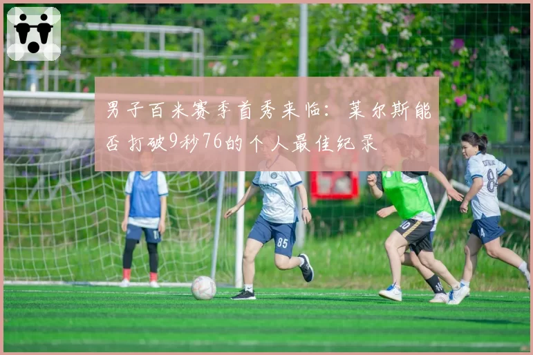 男子百米赛季首秀来临:莱尔斯能否打破9秒76的个人最佳纪录