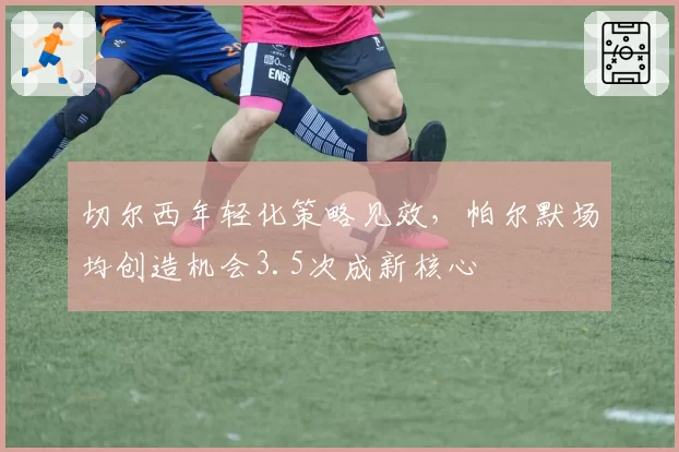 切尔西年轻化策略见效，帕尔默场均创造机会3.5次成新核心