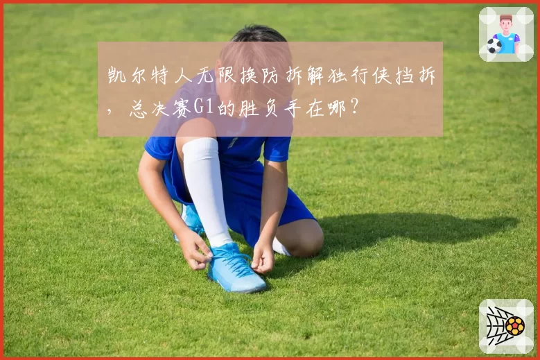 凯尔特人无限换防拆解独行侠挡拆，总决赛G1的胜负手在哪？
